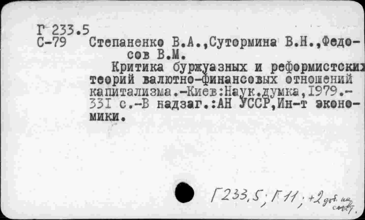 ﻿Г 233.5
С-79 Степаненко В.А.,Сутормина В.Н.,Федосов В.М.
Критика буржуазных и реформистски: теорий валютно-финансовых отношений капитализма.-Киев:Наук.думка,1979.-331 с.-В надзаг.:АН УССР,Ин-т аконо-мики.